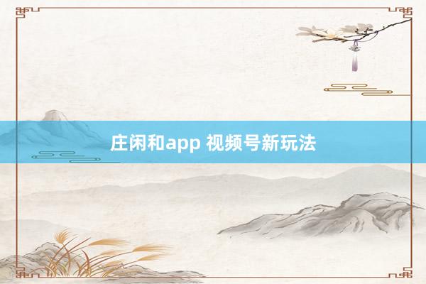 庄闲和app 视频号新玩法