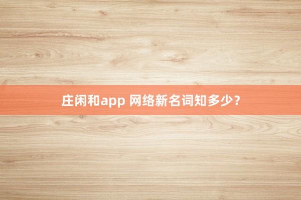 庄闲和app 网络新名词知多少？