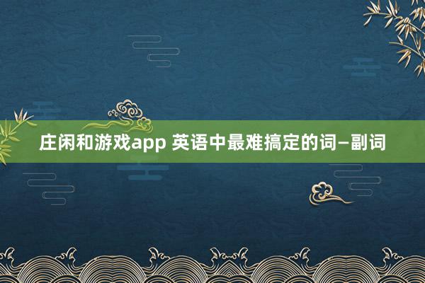 庄闲和游戏app 英语中最难搞定的词—副词
