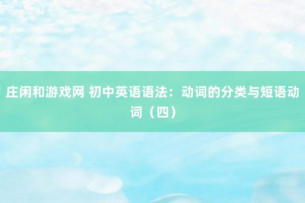 庄闲和游戏网 初中英语语法：动词的分类与短语动词（四）