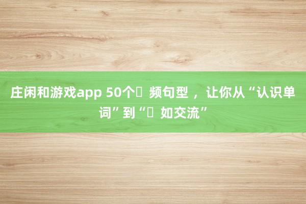 庄闲和游戏app 50个⾼频句型 ，让你从“认识单词”到“⾃如交流”