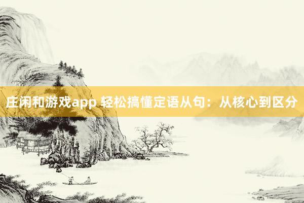 庄闲和游戏app 轻松搞懂定语从句：从核心到区分