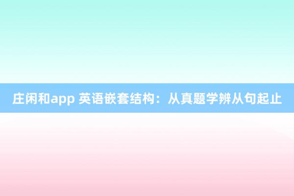 庄闲和app 英语嵌套结构：从真题学辨从句起止