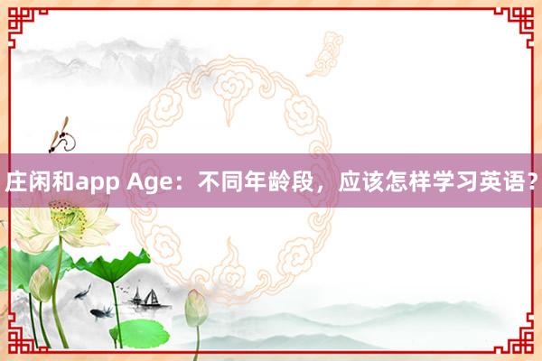 庄闲和app Age：不同年龄段，应该怎样学习英语？