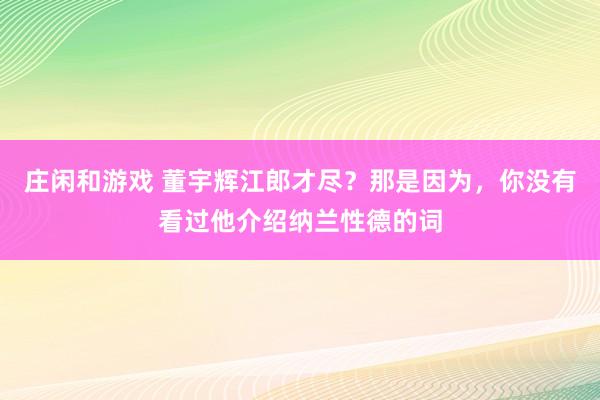 庄闲和游戏 董宇辉江郎才尽？那是因为，你没有看过他介绍纳兰性德的词
