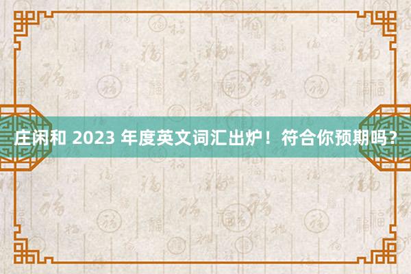 庄闲和 2023 年度英文词汇出炉！符合你预期吗？