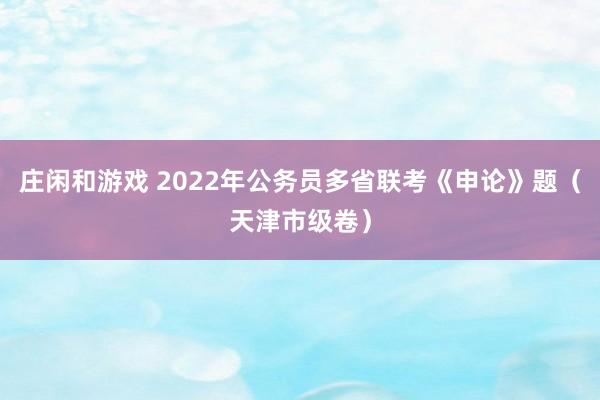 庄闲和游戏 2022年公务员多省联考《申论》题（天津市级卷）