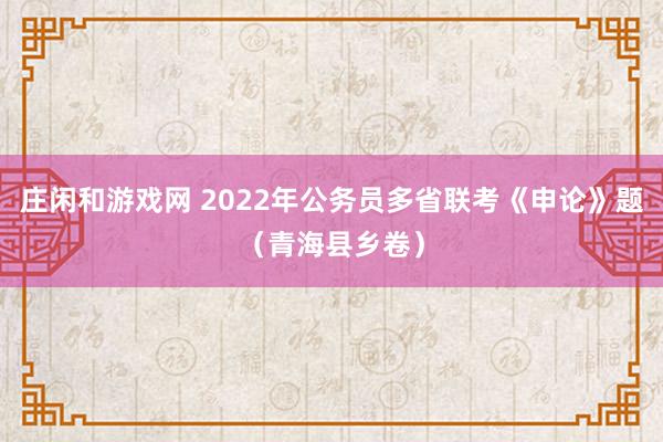 庄闲和游戏网 2022年公务员多省联考《申论》题（青海县乡卷）