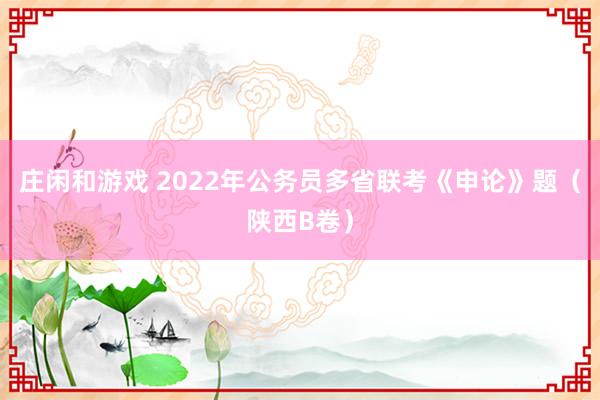 庄闲和游戏 2022年公务员多省联考《申论》题（陕西B卷）