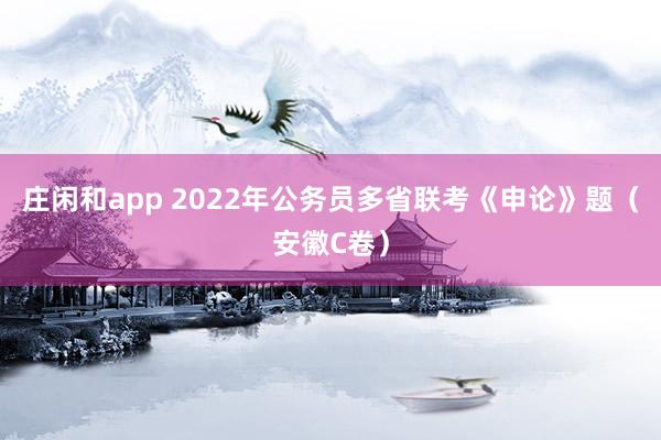 庄闲和app 2022年公务员多省联考《申论》题（安徽C卷）