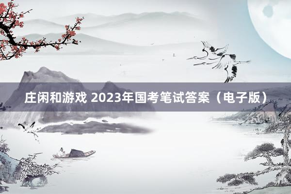 庄闲和游戏 2023年国考笔试答案（电子版）