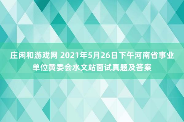 庄闲和游戏网 2021年5月26日下午河南省事业单位黄委会水文站面试真题及答案