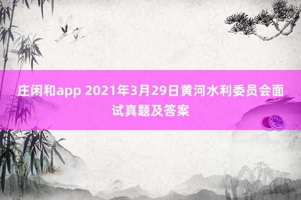 庄闲和app 2021年3月29日黄河水利委员会面试真题及答案