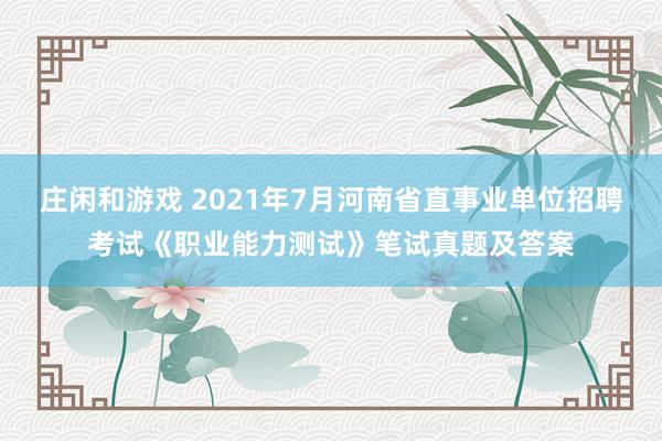 庄闲和游戏 2021年7月河南省直事业单位招聘考试《职业能力测试》笔试真题及答案