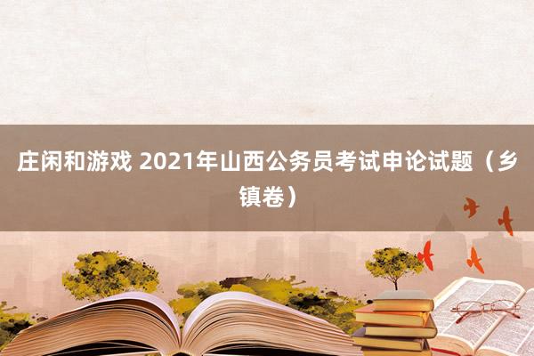 庄闲和游戏 2021年山西公务员考试申论试题（乡镇卷）