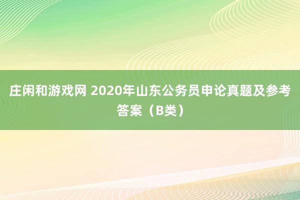 庄闲和游戏网 2020年山东公务员申论真题及参考答案（B类）