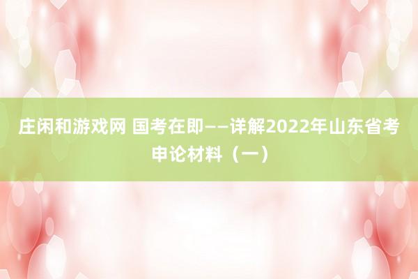 庄闲和游戏网 国考在即——详解2022年山东省考申论材料（一）