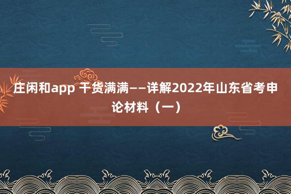 庄闲和app 干货满满——详解2022年山东省考申论材料（一）