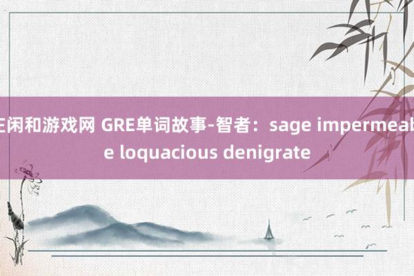 庄闲和游戏网 GRE单词故事-智者：sage impermeable loquacious denigrate
