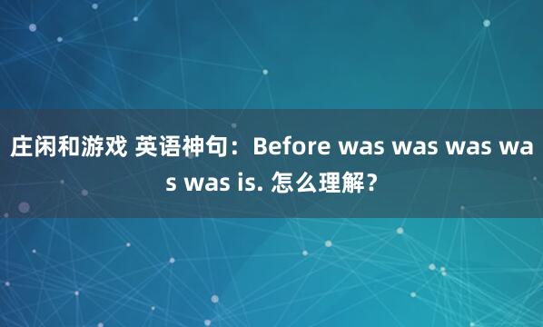 庄闲和游戏 英语神句:Before was was was was was is. 怎么理解?