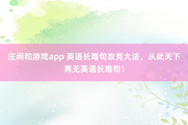 庄闲和游戏app 英语长难句攻克大法，从此天下再无英语长难句！