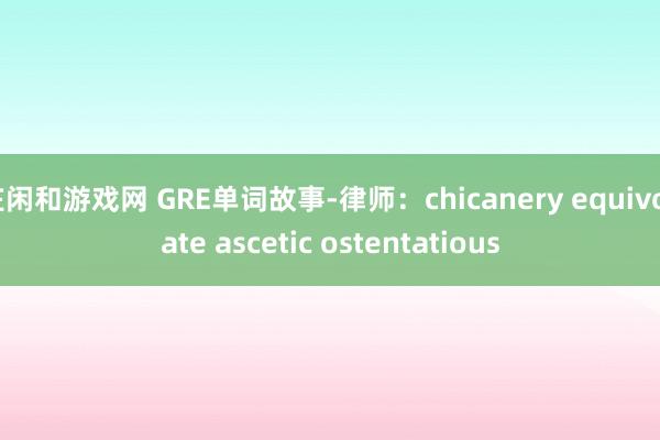 庄闲和游戏网 GRE单词故事-律师：chicanery equivocate ascetic ostentatious