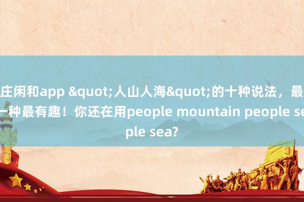 庄闲和app "人山人海"的十种说法，最后一种最有趣！你还在用people mountain people sea?