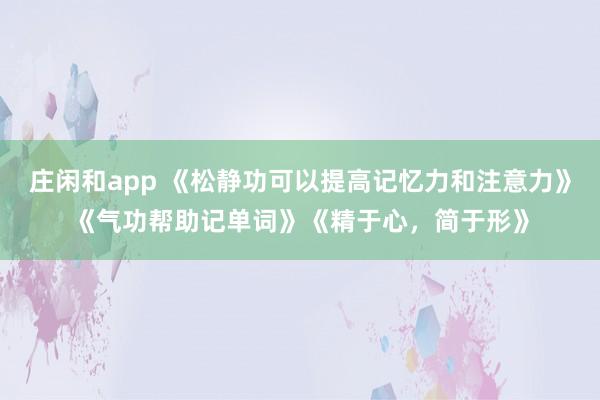 庄闲和app 《松静功可以提高记忆力和注意力》《气功帮助记单词》《精于心,简于形》