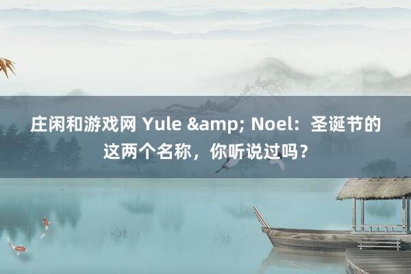 庄闲和游戏网 Yule & Noel：圣诞节的这两个名称，你听说过吗？