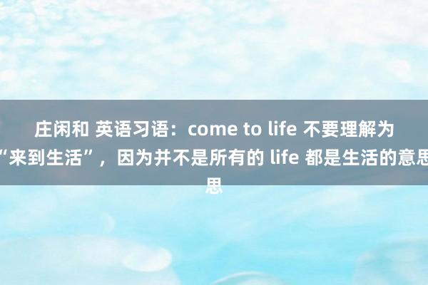 庄闲和 英语习语：come to life 不要理解为“来到生活”，因为并不是所有的 life 都是生活的意思