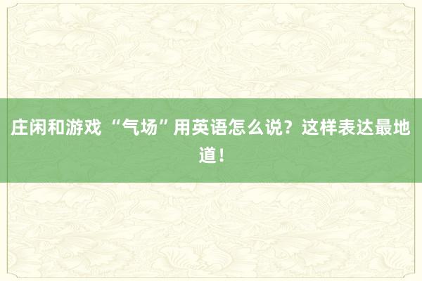 庄闲和游戏 “气场”用英语怎么说？这样表达最地道！