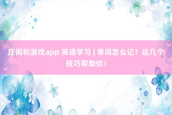 庄闲和游戏app 英语学习 | 单词怎么记?这几个技巧帮助你!