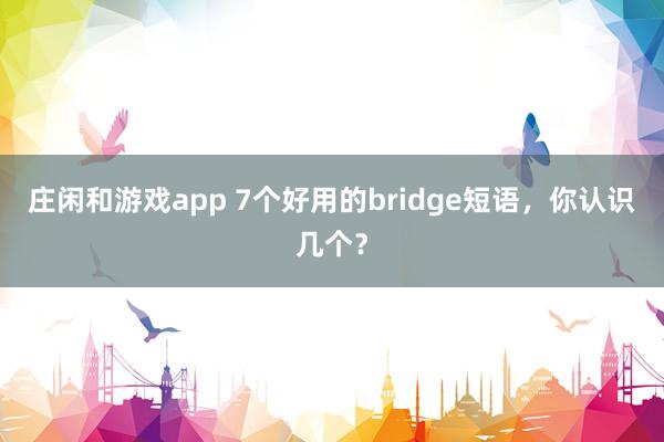 庄闲和游戏app 7个好用的bridge短语，你认识几个？