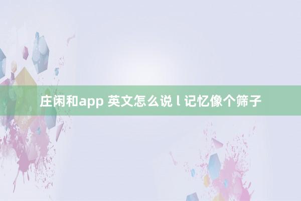 庄闲和app 英文怎么说 l 记忆像个筛子