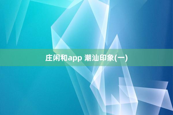 庄闲和app 潮汕印象(一)