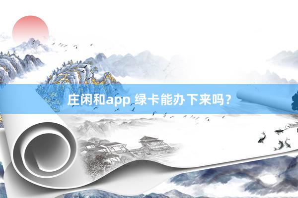 庄闲和app 绿卡能办下来吗?
