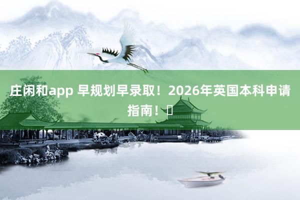 庄闲和app 早规划早录取！2026年英国本科申请指南！​