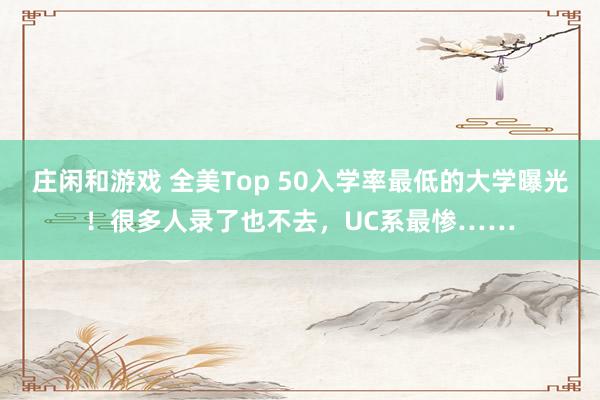 庄闲和游戏 全美Top 50入学率最低的大学曝光!很多人录了也不去,UC系最惨……