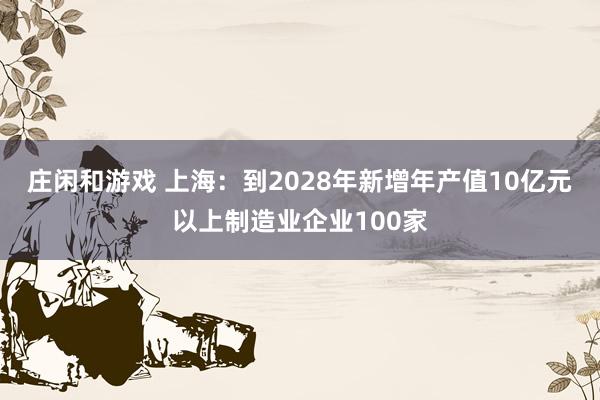 庄闲和游戏 上海：到2028年新增年产值10亿元以上制造业企业100家