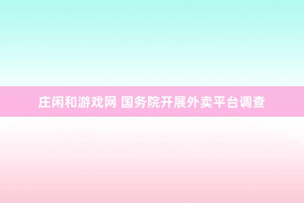 庄闲和游戏网 国务院开展外卖平台调查