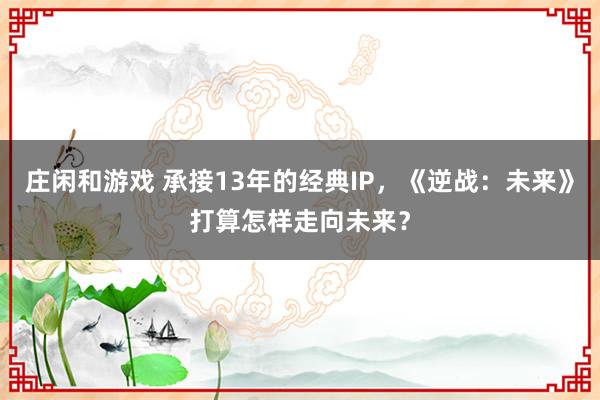 庄闲和游戏 承接13年的经典IP，《逆战：未来》打算怎样走向未来？