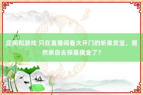 庄闲和游戏 只在直播间看大开门的听泉赏宝，居然亲自去探墓摸金了？