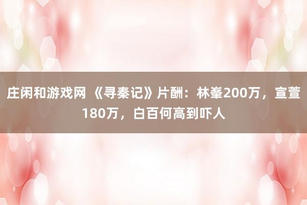 庄闲和游戏网 《寻秦记》片酬：林峯200万，宣萱180万，白百何高到吓人