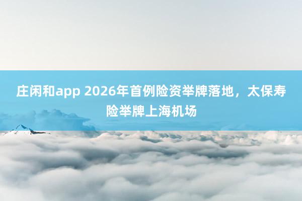 庄闲和app 2026年首例险资举牌落地，太保寿险举牌上海机场
