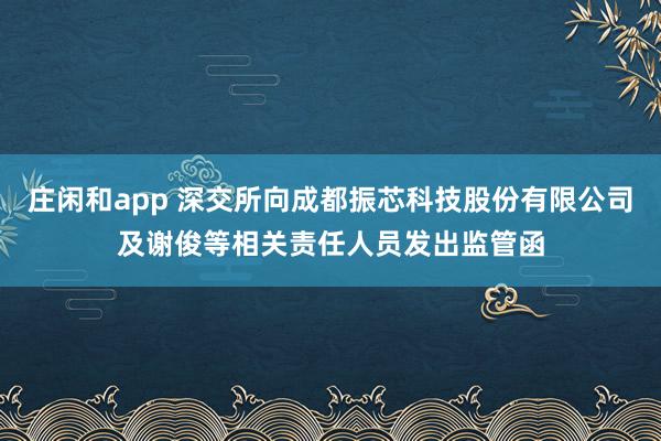 庄闲和app 深交所向成都振芯科技股份有限公司及谢俊等相关责任人员发出监管函