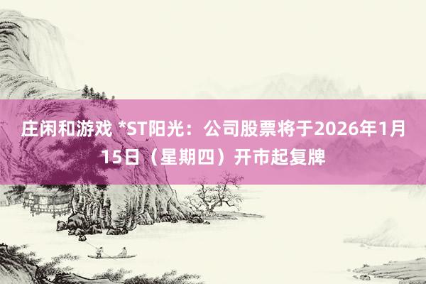 庄闲和游戏 *ST阳光：公司股票将于2026年1月15日（星期四）开市起复牌