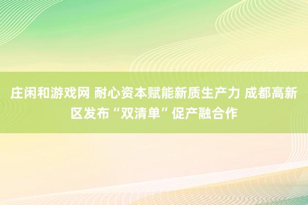 庄闲和游戏网 耐心资本赋能新质生产力 成都高新区发布“双清单”促产融合作