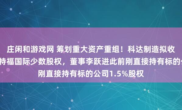 庄闲和游戏网 筹划重大资产重组！科达制造拟收购控股子公司特福国际少数股权，董事李跃进此前刚直接持有标的公司1.5%股权