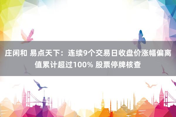 庄闲和 易点天下：连续9个交易日收盘价涨幅偏离值累计超过100% 股票停牌核查