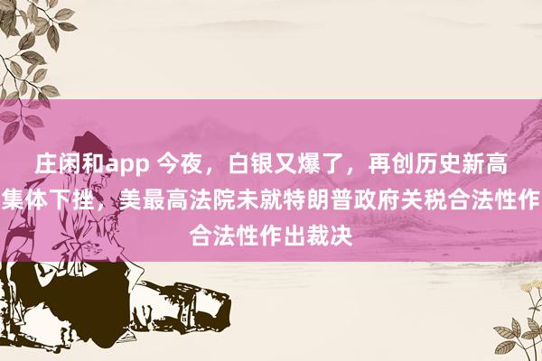庄闲和app 今夜，白银又爆了，再创历史新高！美股集体下挫，美最高法院未就特朗普政府关税合法性作出裁决